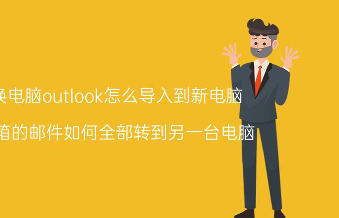 换电脑outlook怎么导入到新电脑 邮箱的邮件如何全部转到另一台电脑？